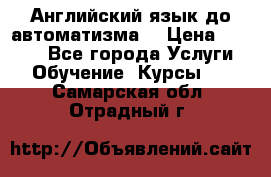 Английский язык до автоматизма. › Цена ­ 1 000 - Все города Услуги » Обучение. Курсы   . Самарская обл.,Отрадный г.